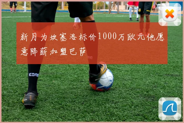 新月为坎塞洛标价1000万欧元他愿意降薪加盟巴萨
