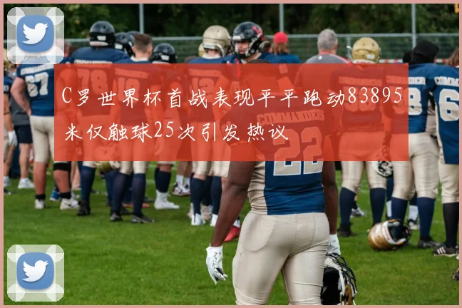 C罗世界杯首战表现平平跑动83895米仅触球25次引发热议