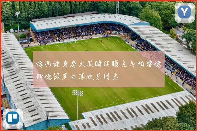 梅西健身房大笑瞬间曝光与帕雷德斯德保罗共享欢乐时光