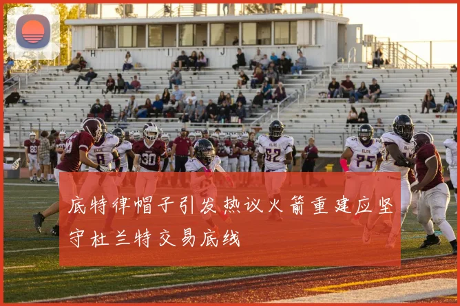 底特律帽子引发热议火箭重建应坚守杜兰特交易底线