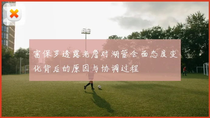 富保罗透露老詹对湖管会面态度变化背后的原因与协调过程