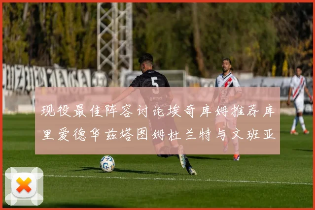 现役最佳阵容讨论埃奇库姆推荐库里爱德华兹塔图姆杜兰特与文班亚马