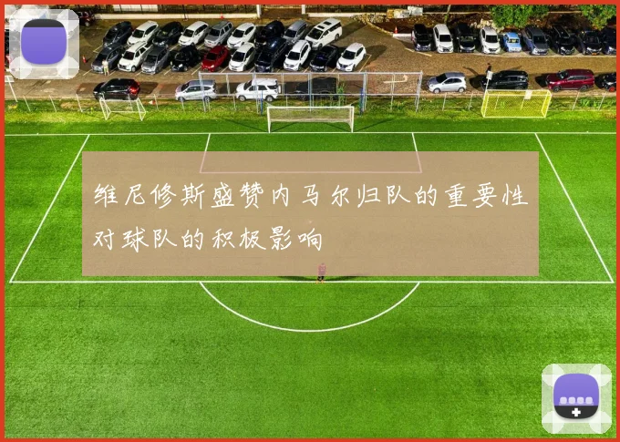 维尼修斯盛赞内马尔归队的重要性对球队的积极影响