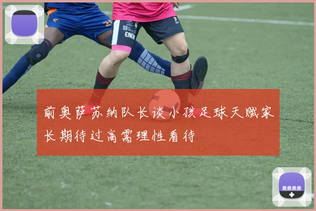 前奥萨苏纳队长谈小孩足球天赋家长期待过高需理性看待