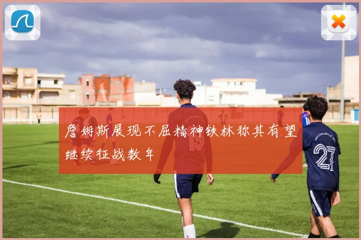 詹姆斯展现不屈精神铁林称其有望继续征战数年
