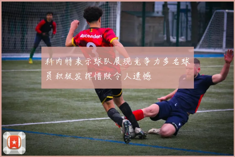 科内特表示球队展现竞争力多名球员积极发挥惜败令人遗憾