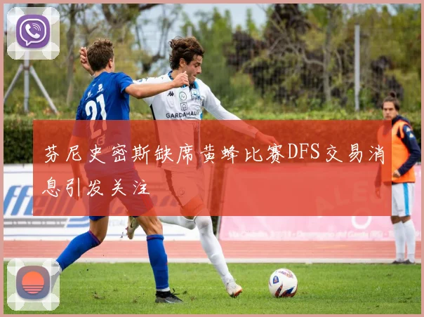 芬尼史密斯缺席黄蜂比赛DFS交易消息引发关注