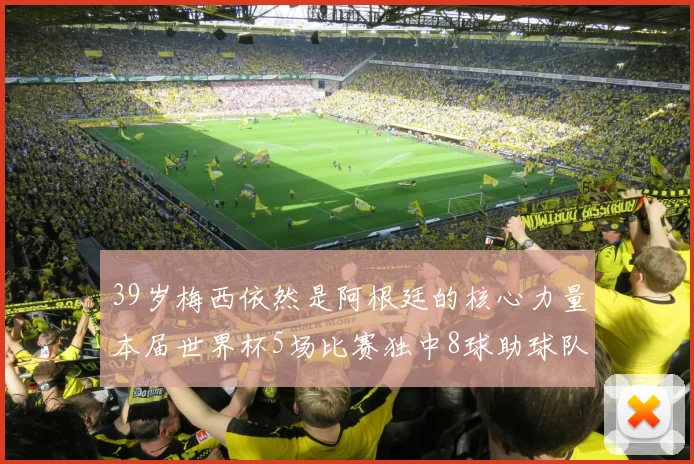 39岁梅西依然是阿根廷的核心力量本届世界杯5场比赛独中8球助球队狂轰14球