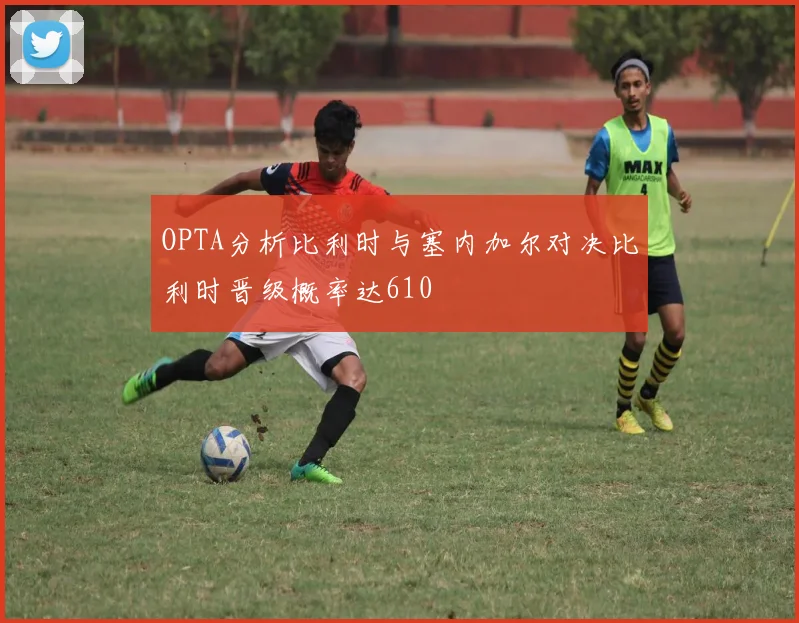 OPTA分析比利时与塞内加尔对决比利时晋级概率达610