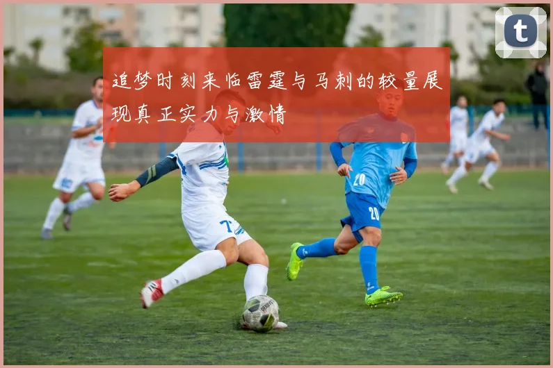 追梦时刻来临雷霆与马刺的较量展现真正实力与激情