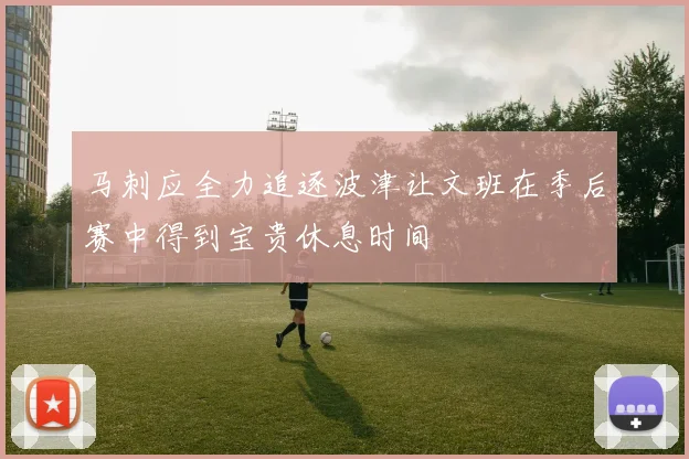 马刺应全力追逐波津让文班在季后赛中得到宝贵休息时间