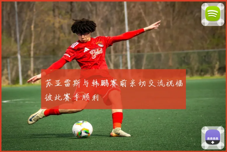 苏亚雷斯与韩鹏赛前亲切交流祝福彼此赛季顺利