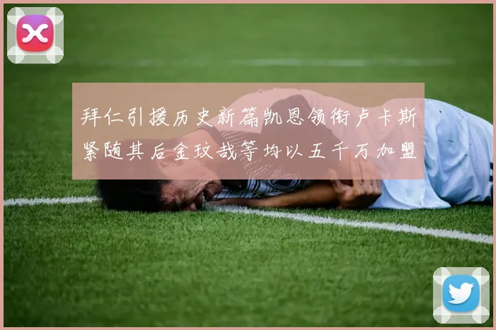 拜仁引援历史新篇凯恩领衔卢卡斯紧随其后金玟哉等均以五千万加盟