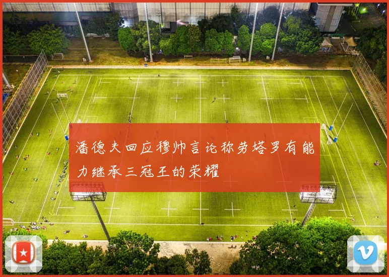 潘德夫回应穆帅言论称劳塔罗有能力继承三冠王的荣耀