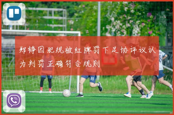 郑铮因犯规被红牌罚下足协评议认为判罚正确符合规则