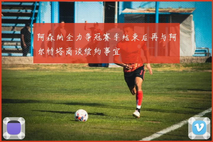阿森纳全力争冠赛季结束后再与阿尔特塔商谈续约事宜