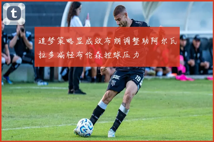 追梦策略显成效布朗调整助阿尔瓦拉多减轻布伦森控球压力