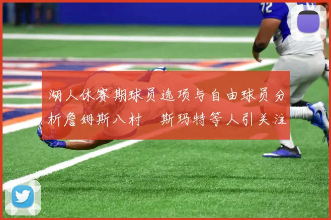 湖人休赛期球员选项与自由球员分析詹姆斯八村塁斯玛特等人引关注