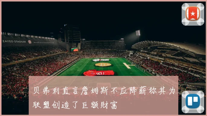 贝弗利直言詹姆斯不应降薪称其为联盟创造了巨额财富