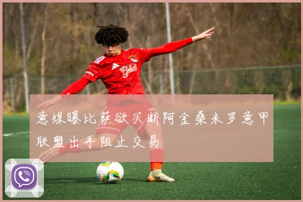 意媒曝比萨欲买断阿金桑米罗意甲联盟出手阻止交易