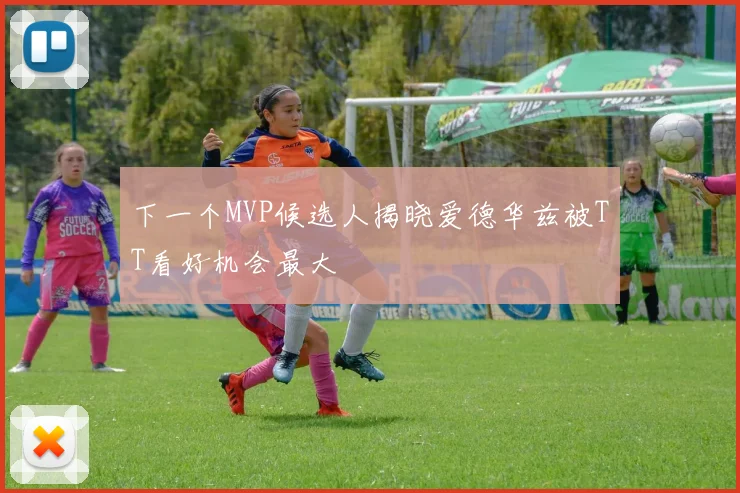 下一个MVP候选人揭晓爱德华兹被TT看好机会最大