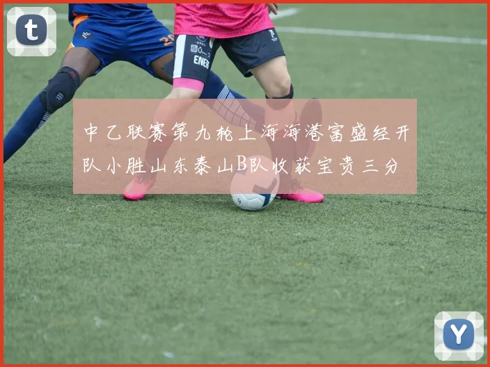 中乙联赛第九轮上海海港富盛经开队小胜山东泰山B队收获宝贵三分