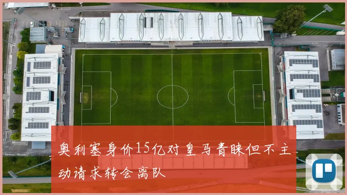 奥利塞身价15亿对皇马青睐但不主动请求转会离队