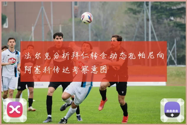 法尔克分析拜仁转会动态孔帕尼向阿塞科传达考察意图