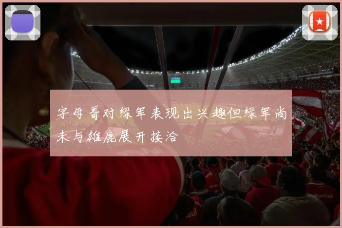 字母哥对绿军表现出兴趣但绿军尚未与雄鹿展开接洽