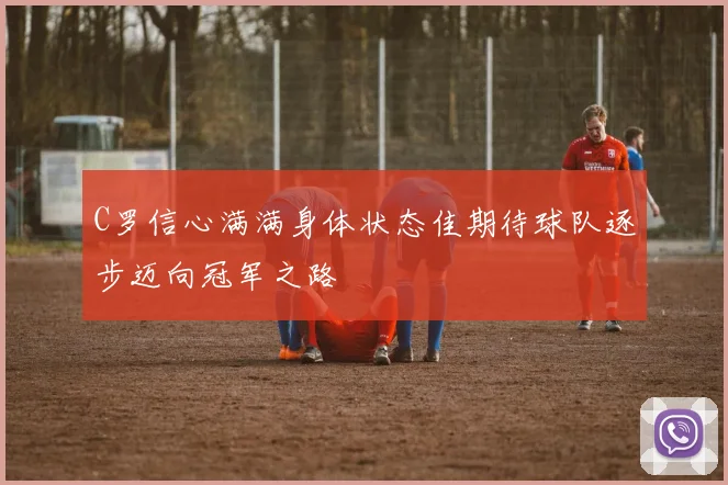 C罗信心满满身体状态佳期待球队逐步迈向冠军之路