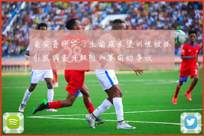 南安普顿实习生偷窥米堡训练被抓引发调查升级附加赛前的争议