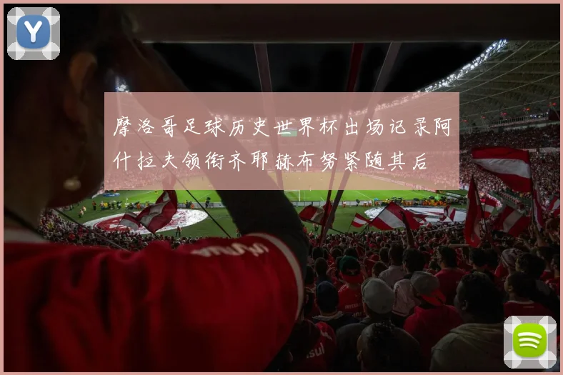 摩洛哥足球历史世界杯出场记录阿什拉夫领衔齐耶赫布努紧随其后