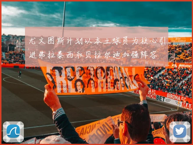 尤文图斯计划以本土球员为核心引进弗拉泰西和贝拉尔迪加强阵容