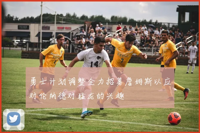 勇士计划调整全力招募詹姆斯以应对伦纳德对猛龙的兴趣