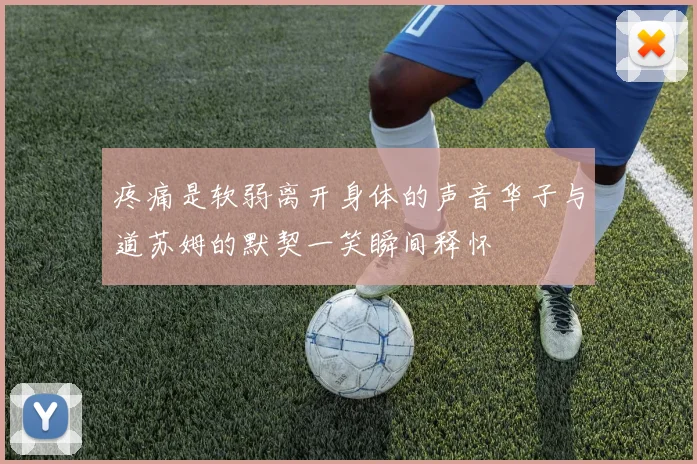 疼痛是软弱离开身体的声音华子与道苏姆的默契一笑瞬间释怀