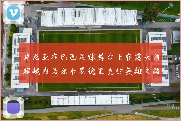 库尼亚在巴西足球舞台上崭露头角超越内马尔和恩德里克的英雄之路
