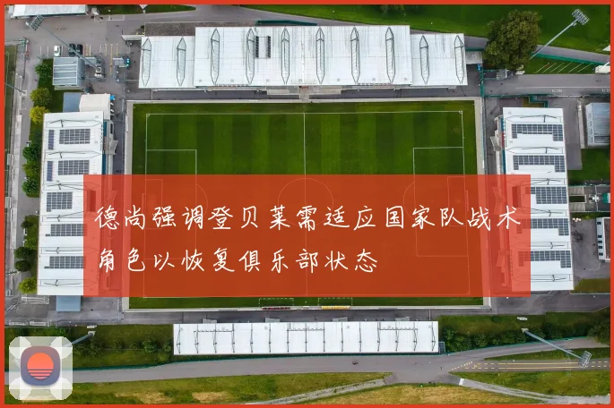 德尚强调登贝莱需适应国家队战术角色以恢复俱乐部状态