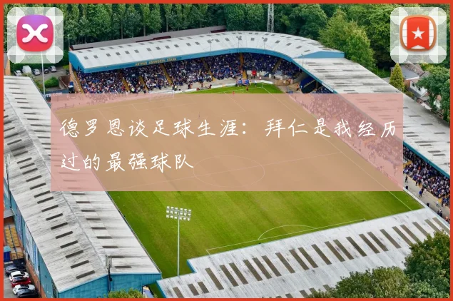 德罗恩谈足球生涯：拜仁是我经历过的最强球队