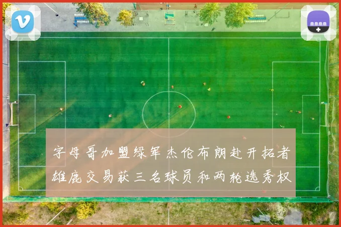 字母哥加盟绿军杰伦布朗赴开拓者雄鹿交易获三名球员和两轮选秀权