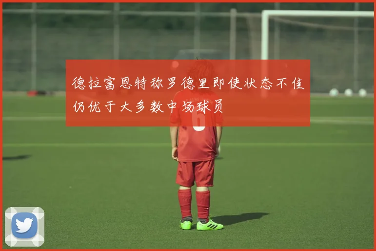 德拉富恩特称罗德里即使状态不佳仍优于大多数中场球员