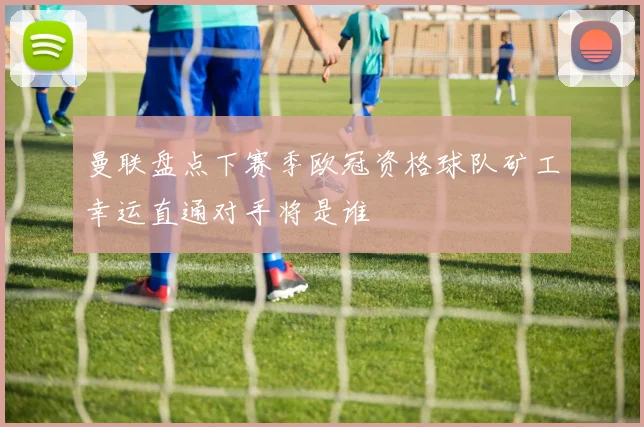 曼联盘点下赛季欧冠资格球队矿工幸运直通对手将是谁