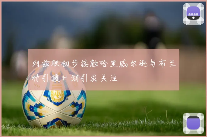利兹联初步接触哈里威尔逊与布兰特引援计划引发关注